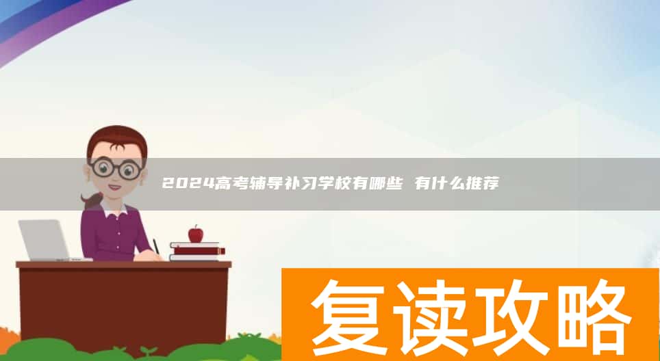 2024高考辅导补习学校有哪些 有什么推荐