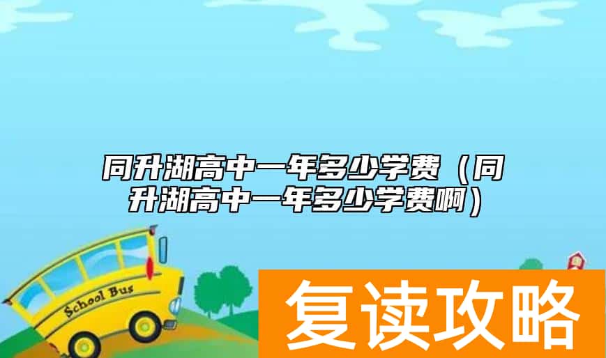 同升湖高中一年多少学费（同升湖高中一年多少学费啊）