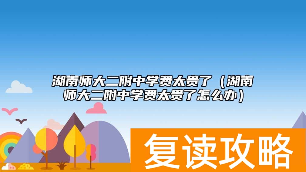 湖南师大二附中学费太贵了（湖南师大二附中学费太贵了怎么办）